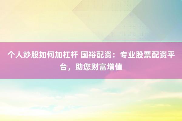 个人炒股如何加杠杆 国裕配资：专业股票配资平台，助您财富增值