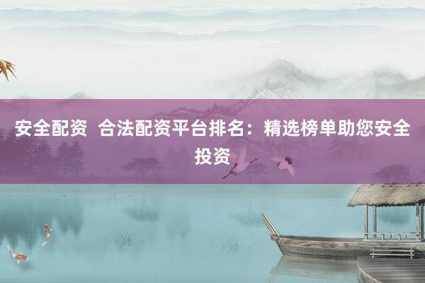 安全配资  合法配资平台排名：精选榜单助您安全投资