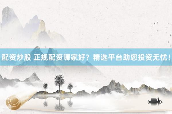 配资炒股 正规配资哪家好？精选平台助您投资无忧！