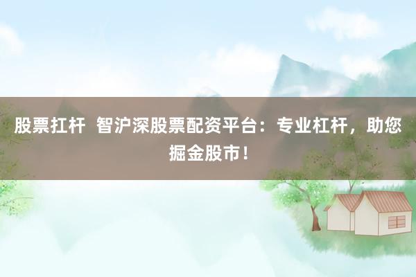 股票扛杆  智沪深股票配资平台：专业杠杆，助您掘金股市！