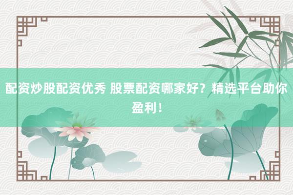 配资炒股配资优秀 股票配资哪家好？精选平台助你盈利！