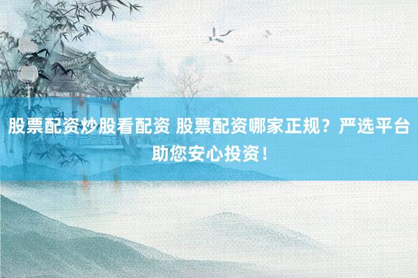 股票配资炒股看配资 股票配资哪家正规？严选平台助您安心投资！