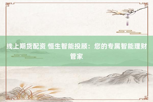 线上期货配资 恒生智能投顾：您的专属智能理财管家