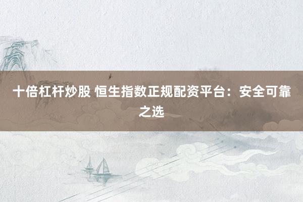十倍杠杆炒股 恒生指数正规配资平台：安全可靠之选