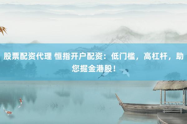 股票配资代理 恒指开户配资：低门槛，高杠杆，助您掘金港股！