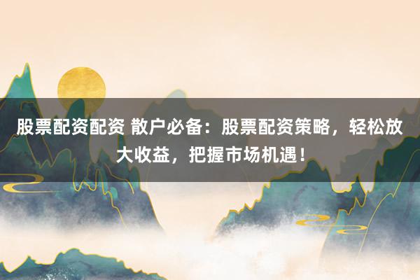 股票配资配资 散户必备：股票配资策略，轻松放大收益，把握市场机遇！
