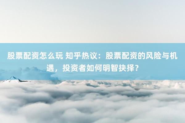 股票配资怎么玩 知乎热议：股票配资的风险与机遇，投资者如何明智抉择？