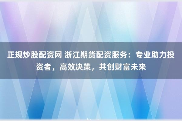 正规炒股配资网 浙江期货配资服务：专业助力投资者，高效决策，共创财富未来