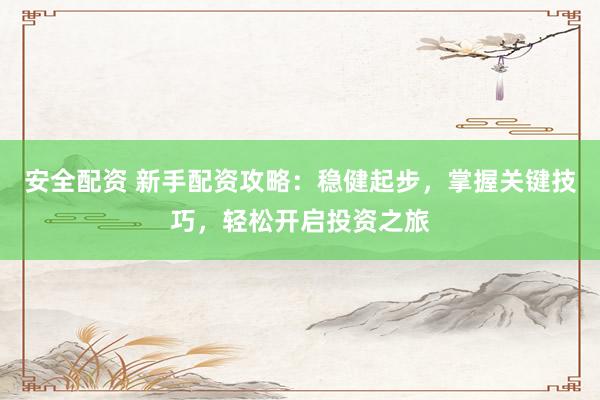 安全配资 新手配资攻略：稳健起步，掌握关键技巧，轻松开启投资之旅