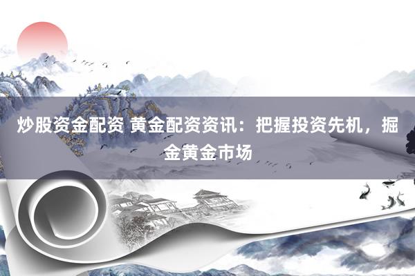 炒股资金配资 黄金配资资讯：把握投资先机，掘金黄金市场