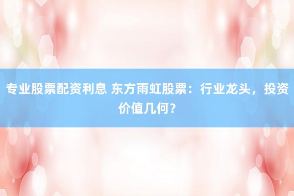 专业股票配资利息 东方雨虹股票：行业龙头，投资价值几何？
