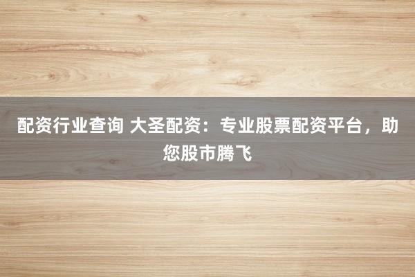 配资行业查询 大圣配资：专业股票配资平台，助您股市腾飞