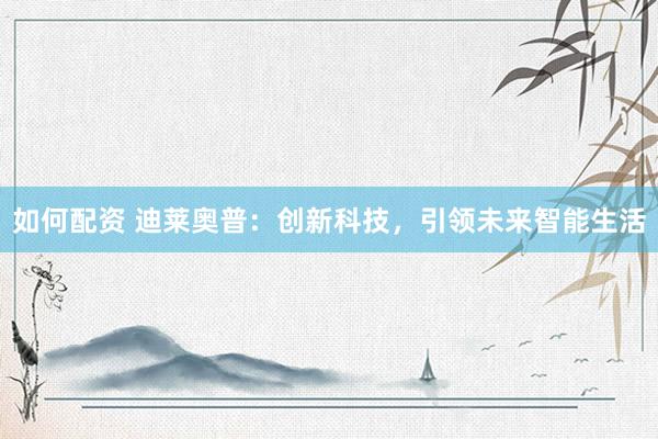 如何配资 迪莱奥普：创新科技，引领未来智能生活