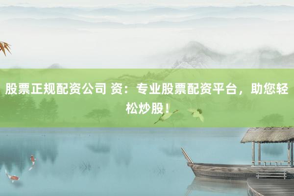 股票正规配资公司 资：专业股票配资平台，助您轻松炒股！