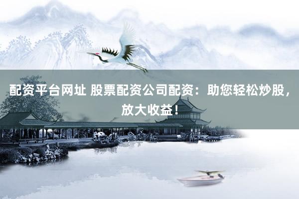 配资平台网址 股票配资公司配资：助您轻松炒股，放大收益！
