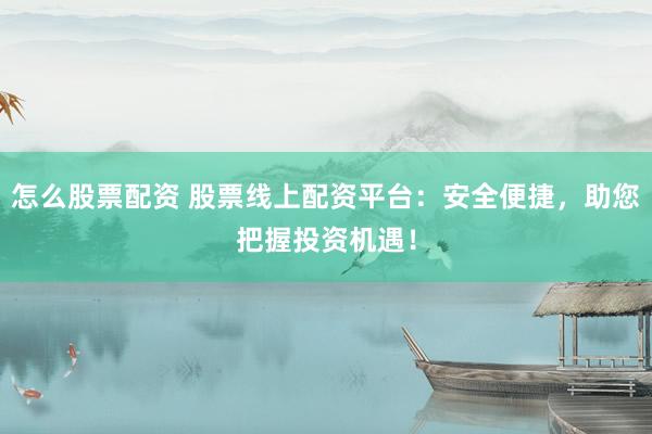 怎么股票配资 股票线上配资平台：安全便捷，助您把握投资机遇！