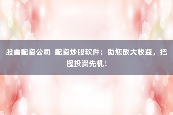 股票配资公司  配资炒股软件：助您放大收益，把握投资先机！