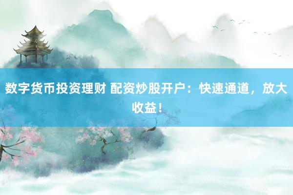 数字货币投资理财 配资炒股开户：快速通道，放大收益！