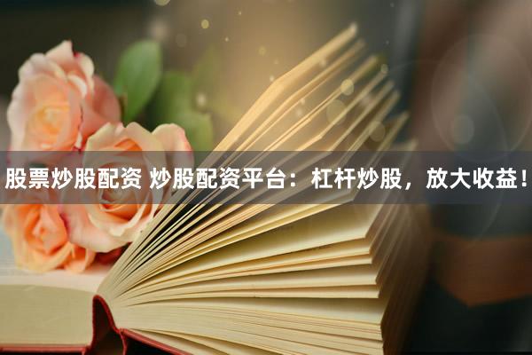 股票炒股配资 炒股配资平台：杠杆炒股，放大收益！