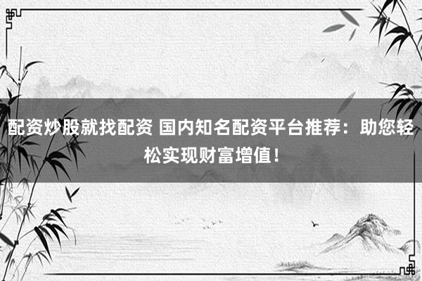 配资炒股就找配资 国内知名配资平台推荐：助您轻松实现财富增值！