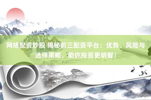 网络配资炒股 揭秘前三配资平台：优势、风险与选择策略，助你投资更明智！