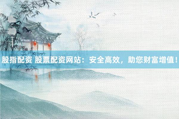 股指配资 股票配资网站：安全高效，助您财富增值！