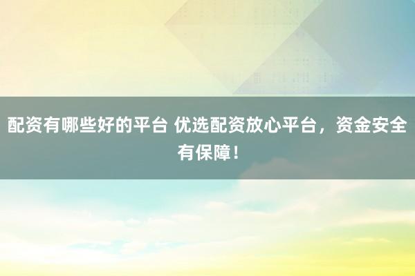 配资有哪些好的平台 优选配资放心平台，资金安全有保障！