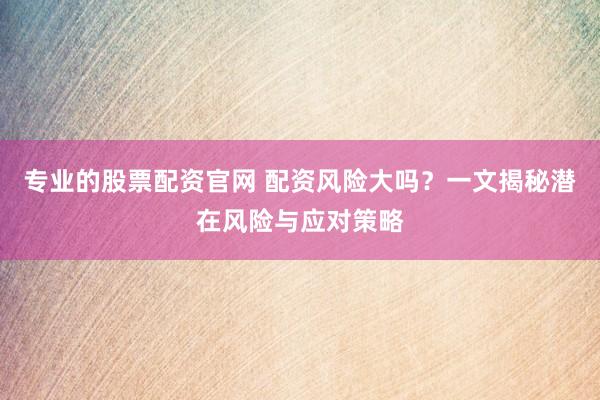 专业的股票配资官网 配资风险大吗？一文揭秘潜在风险与应对策略