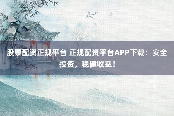 股票配资正规平台 正规配资平台APP下载：安全投资，稳健收益！