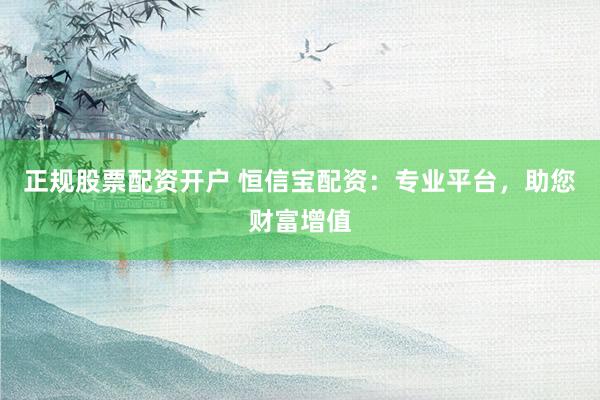 正规股票配资开户 恒信宝配资：专业平台，助您财富增值