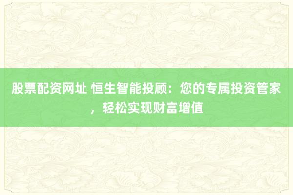 股票配资网址 恒生智能投顾：您的专属投资管家，轻松实现财富增值