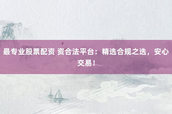 最专业股票配资 资合法平台：精选合规之选，安心交易！