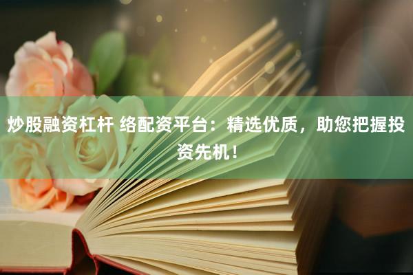 炒股融资杠杆 络配资平台：精选优质，助您把握投资先机！