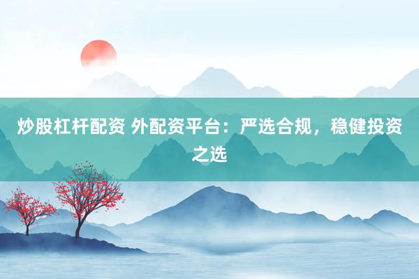炒股杠杆配资 外配资平台：严选合规，稳健投资之选