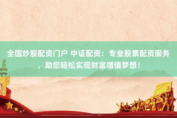 全国炒股配资门户 中证配资：专业股票配资服务，助您轻松实现财富增值梦想！