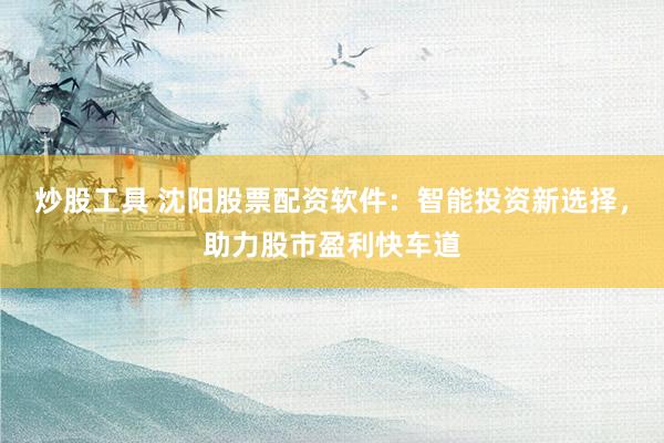 炒股工具 沈阳股票配资软件：智能投资新选择，助力股市盈利快车道