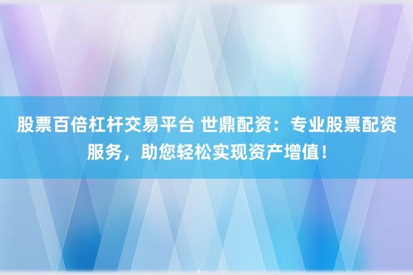 股票百倍杠杆交易平台 世鼎配资：专业股票配资服务，助您轻松实现资产增值！