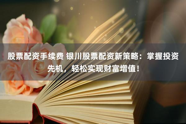 股票配资手续费 银川股票配资新策略：掌握投资先机，轻松实现财富增值！