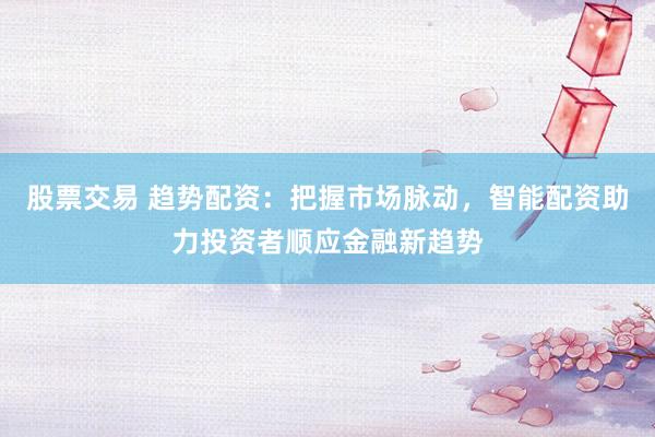 股票交易 趋势配资：把握市场脉动，智能配资助力投资者顺应金融新趋势
