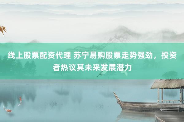 线上股票配资代理 苏宁易购股票走势强劲，投资者热议其未来发展潜力