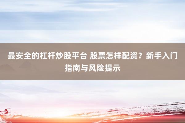 最安全的杠杆炒股平台 股票怎样配资？新手入门指南与风险提示