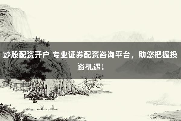 炒股配资开户 专业证券配资咨询平台，助您把握投资机遇！