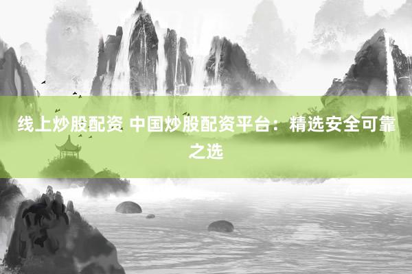 线上炒股配资 中国炒股配资平台：精选安全可靠之选