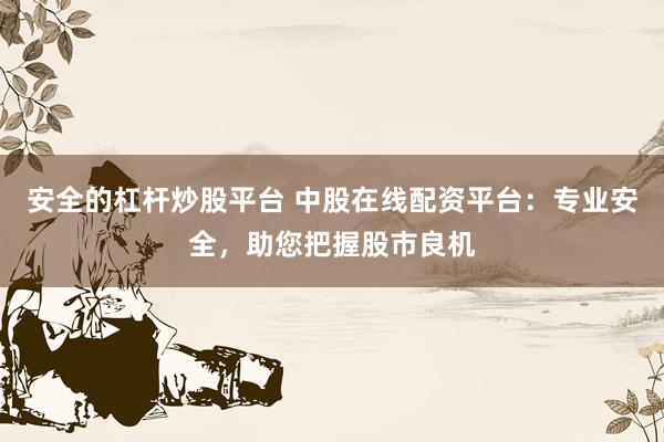 安全的杠杆炒股平台 中股在线配资平台：专业安全，助您把握股市良机