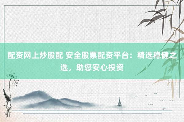 配资网上炒股配 安全股票配资平台：精选稳健之选，助您安心投资