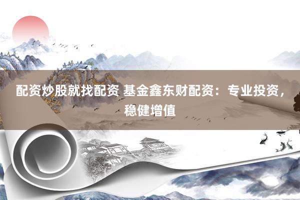 配资炒股就找配资 基金鑫东财配资：专业投资，稳健增值