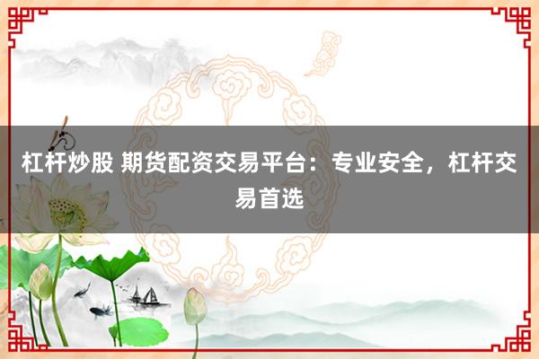 杠杆炒股 期货配资交易平台：专业安全，杠杆交易首选