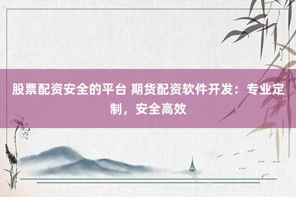 股票配资安全的平台 期货配资软件开发：专业定制，安全高效