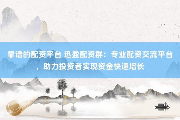 靠谱的配资平台 迅盈配资群：专业配资交流平台，助力投资者实现资金快速增长