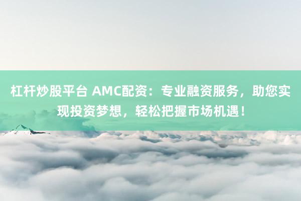 杠杆炒股平台 AMC配资：专业融资服务，助您实现投资梦想，轻松把握市场机遇！